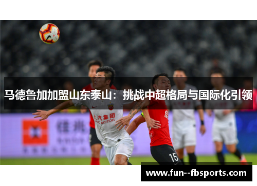 马德鲁加加盟山东泰山：挑战中超格局与国际化引领