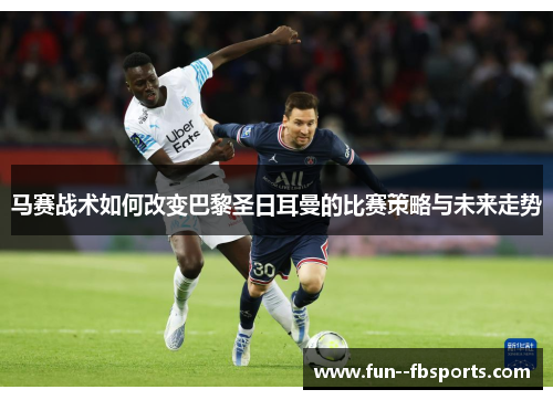 马赛战术如何改变巴黎圣日耳曼的比赛策略与未来走势