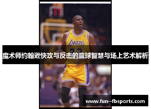 魔术师约翰逊快攻与反击的篮球智慧与场上艺术解析