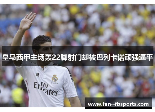 皇马西甲主场轰22脚射门却被巴列卡诺顽强逼平 皇马西甲主场轰22脚射门却被巴列卡诺顽强逼平