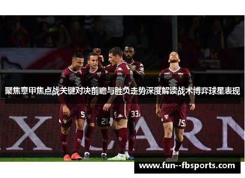 聚焦意甲焦点战关键对决前瞻与胜负走势深度解读战术博弈球星表现