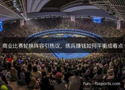 商业比赛轮换阵容引热议，练兵赚钱如何平衡成看点